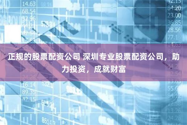 正规的股票配资公司 深圳专业股票配资公司，助力投资，成就财富