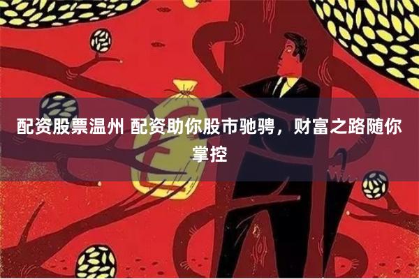 配资股票温州 配资助你股市驰骋，财富之路随你掌控
