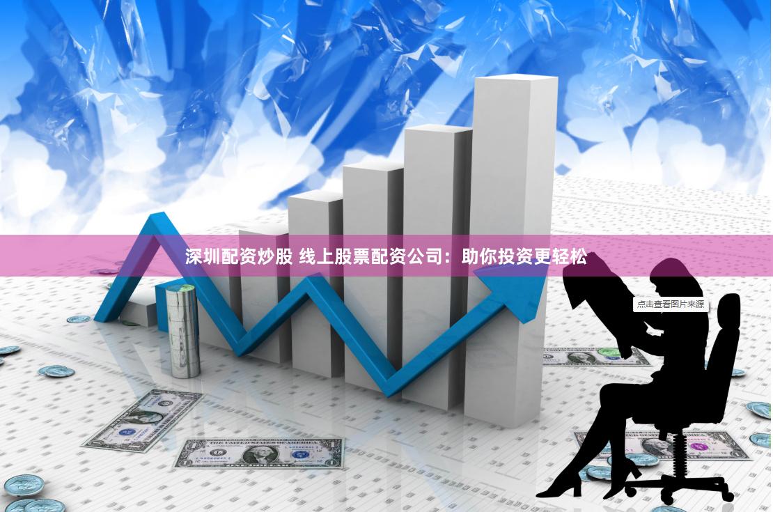深圳配资炒股 线上股票配资公司：助你投资更轻松