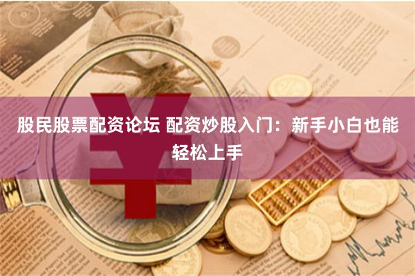 股民股票配资论坛 配资炒股入门：新手小白也能轻松上手