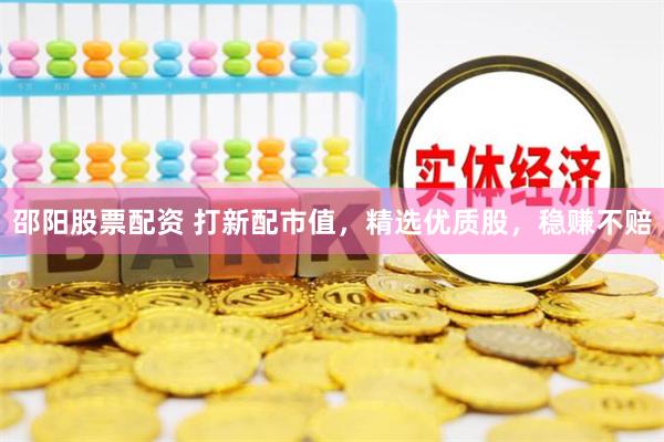 邵阳股票配资 打新配市值，精选优质股，稳赚不赔