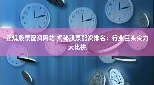 正规股票配资网站 揭秘股票配资排名：行业巨头实力大比拼