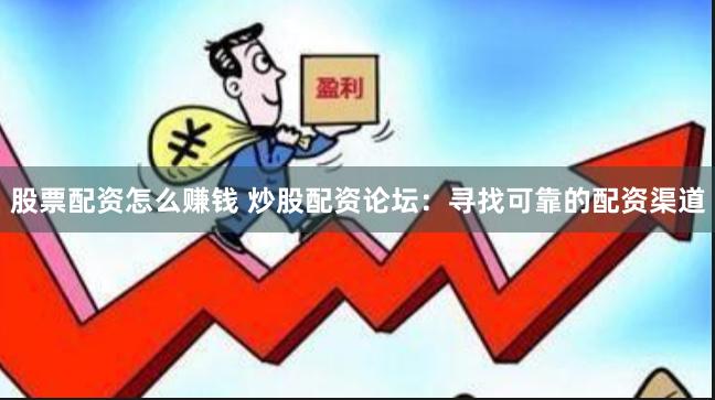 股票配资怎么赚钱 炒股配资论坛：寻找可靠的配资渠道