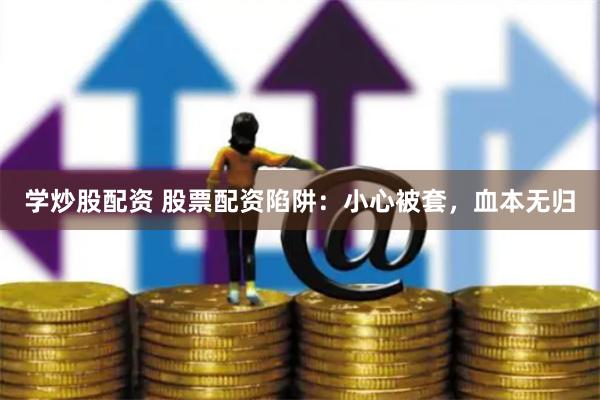 学炒股配资 股票配资陷阱：小心被套，血本无归
