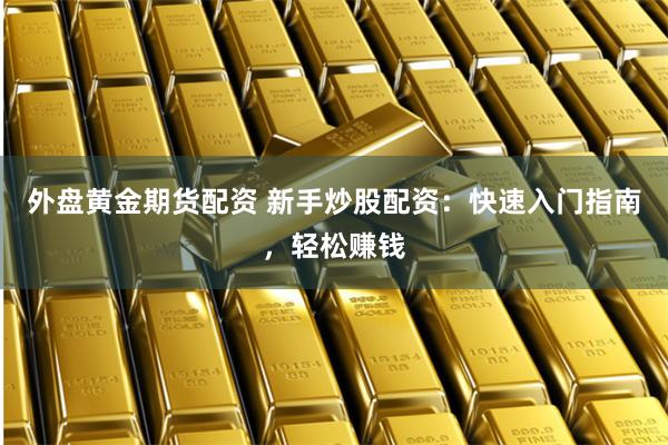 外盘黄金期货配资 新手炒股配资：快速入门指南，轻松赚钱