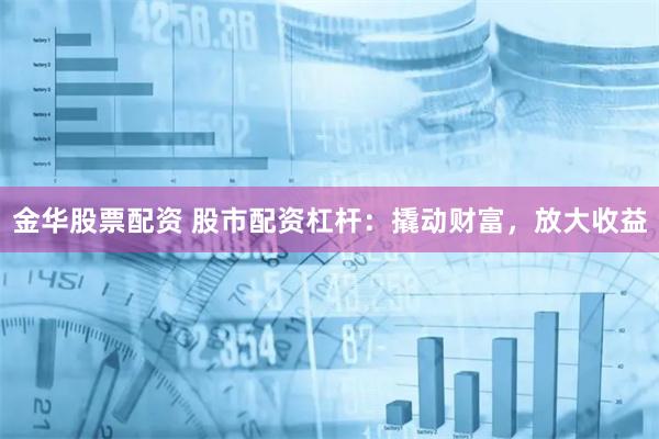 金华股票配资 股市配资杠杆：撬动财富，放大收益