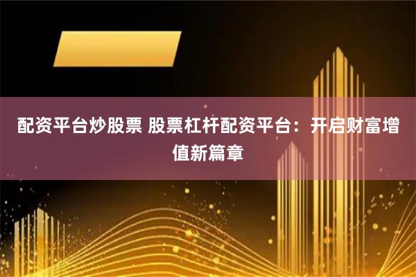 配资平台炒股票 股票杠杆配资平台：开启财富增值新篇章