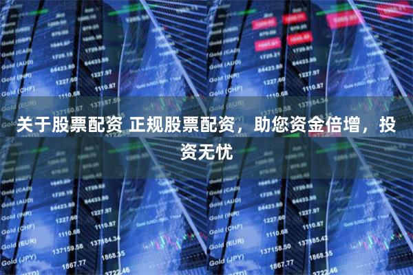 关于股票配资 正规股票配资，助您资金倍增，投资无忧