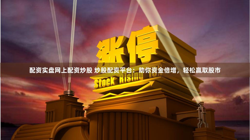 配资实盘网上配资炒股 炒股配资平台：助你资金倍增，轻松赢取股市