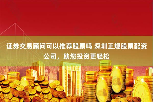 证券交易顾问可以推荐股票吗 深圳正规股票配资公司，助您投资更轻松