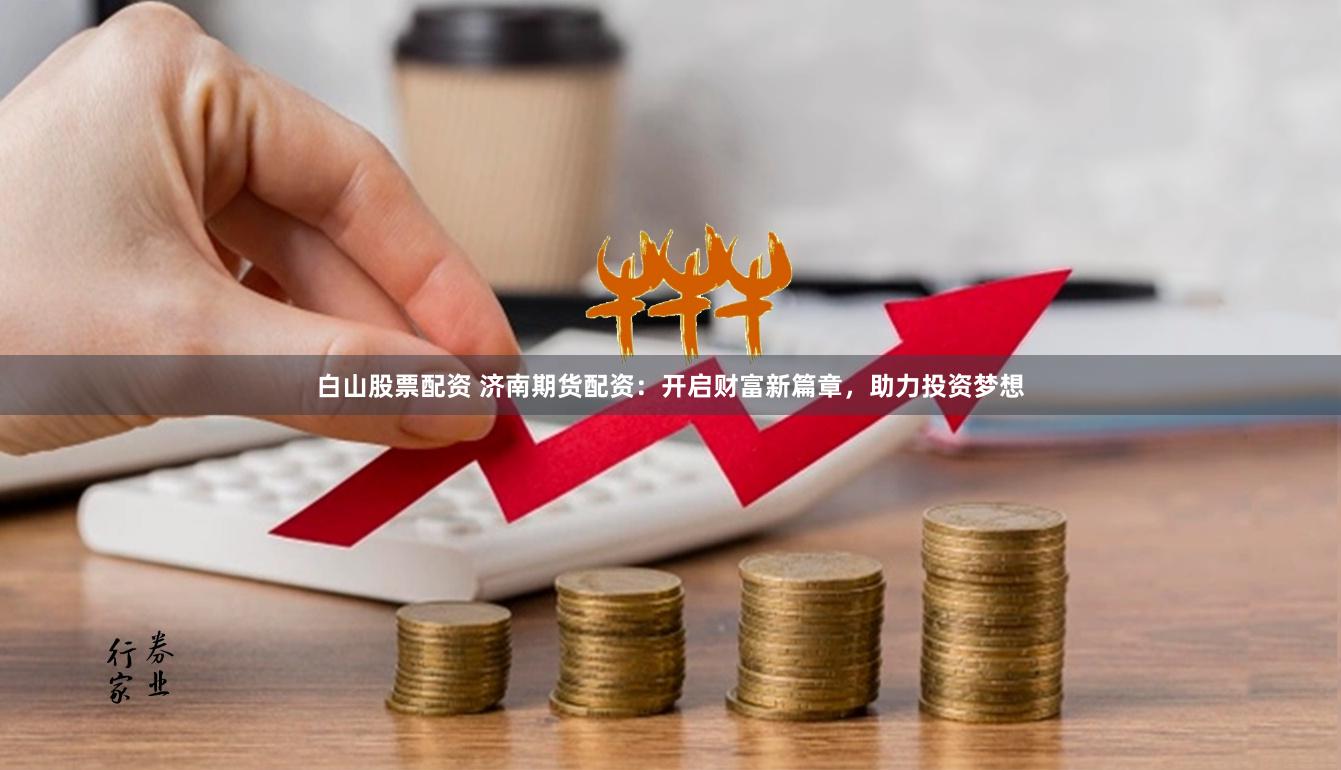 白山股票配资 济南期货配资：开启财富新篇章，助力投资梦想