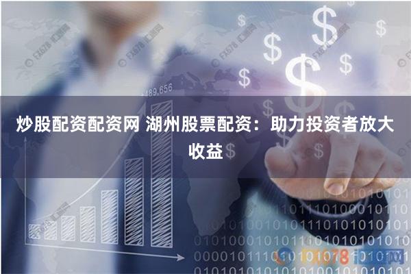 炒股配资配资网 湖州股票配资：助力投资者放大收益