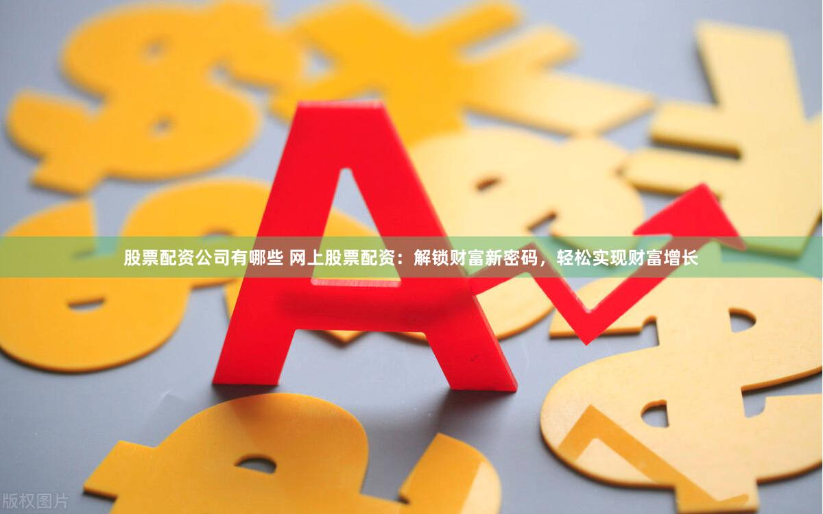 股票配资公司有哪些 网上股票配资：解锁财富新密码，轻松实现财富增长