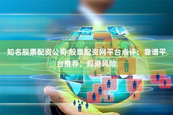 知名股票配资公司 股票配资网平台点评：靠谱平台推荐，规避风险
