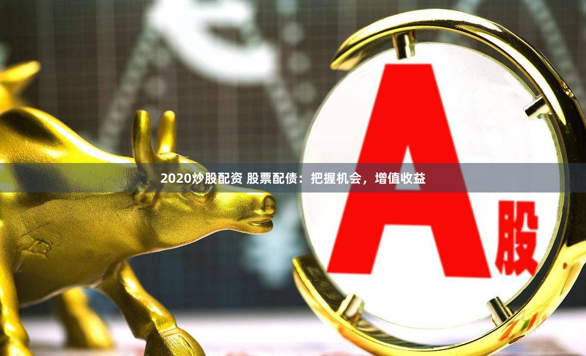 2020炒股配资 股票配债：把握机会，增值收益