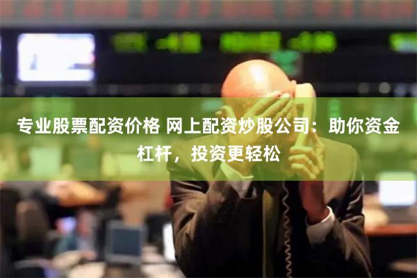 专业股票配资价格 网上配资炒股公司：助你资金杠杆，投资更轻松