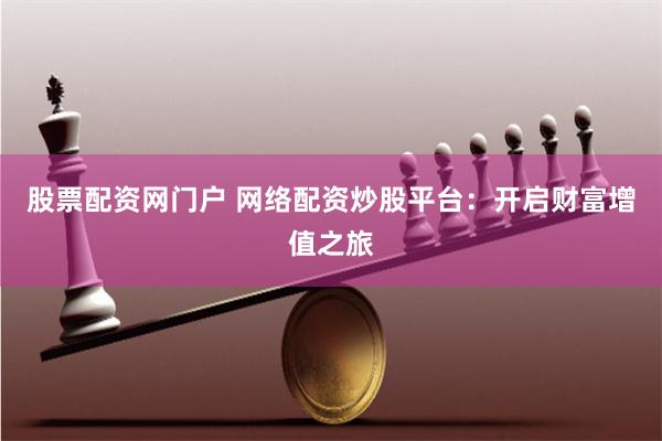 股票配资网门户 网络配资炒股平台：开启财富增值之旅