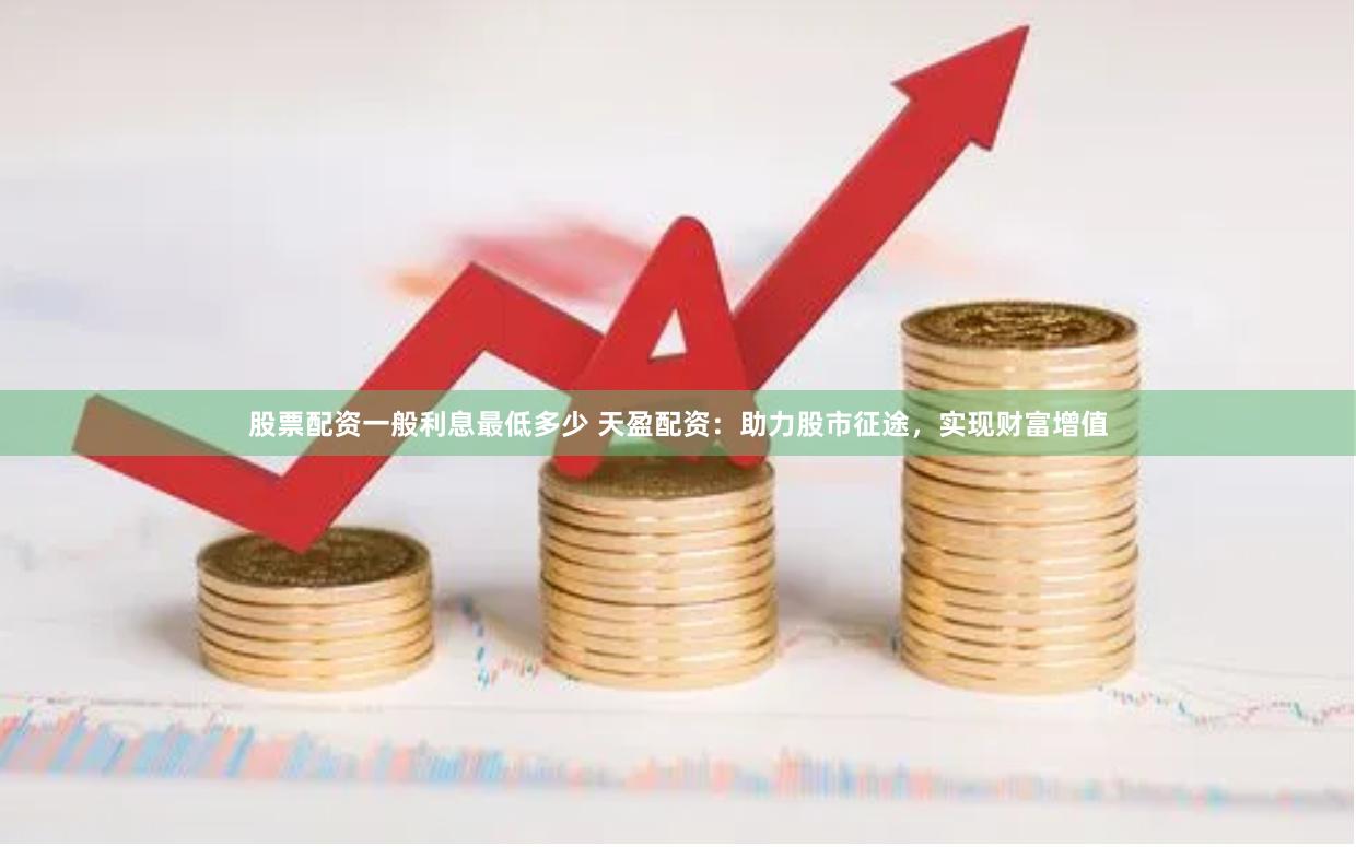 股票配资一般利息最低多少 天盈配资：助力股市征途，实现财富增值