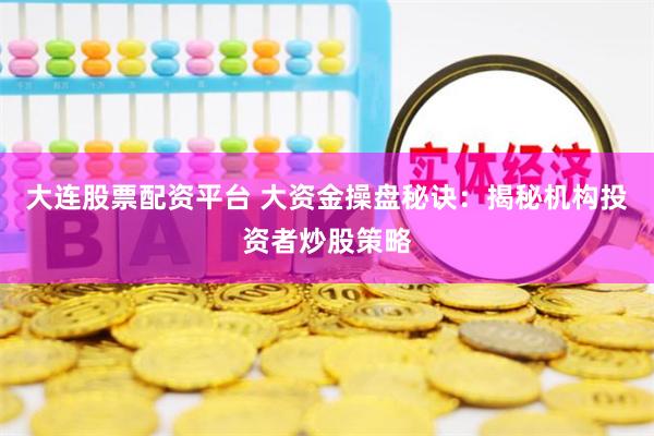 大连股票配资平台 大资金操盘秘诀：揭秘机构投资者炒股策略