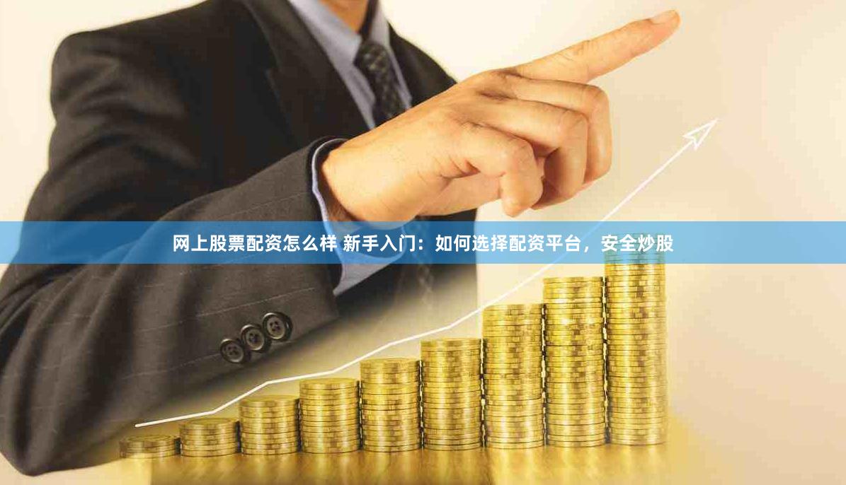 网上股票配资怎么样 新手入门：如何选择配资平台，安全炒股