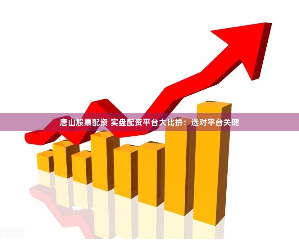 唐山股票配资 实盘配资平台大比拼：选对平台关键