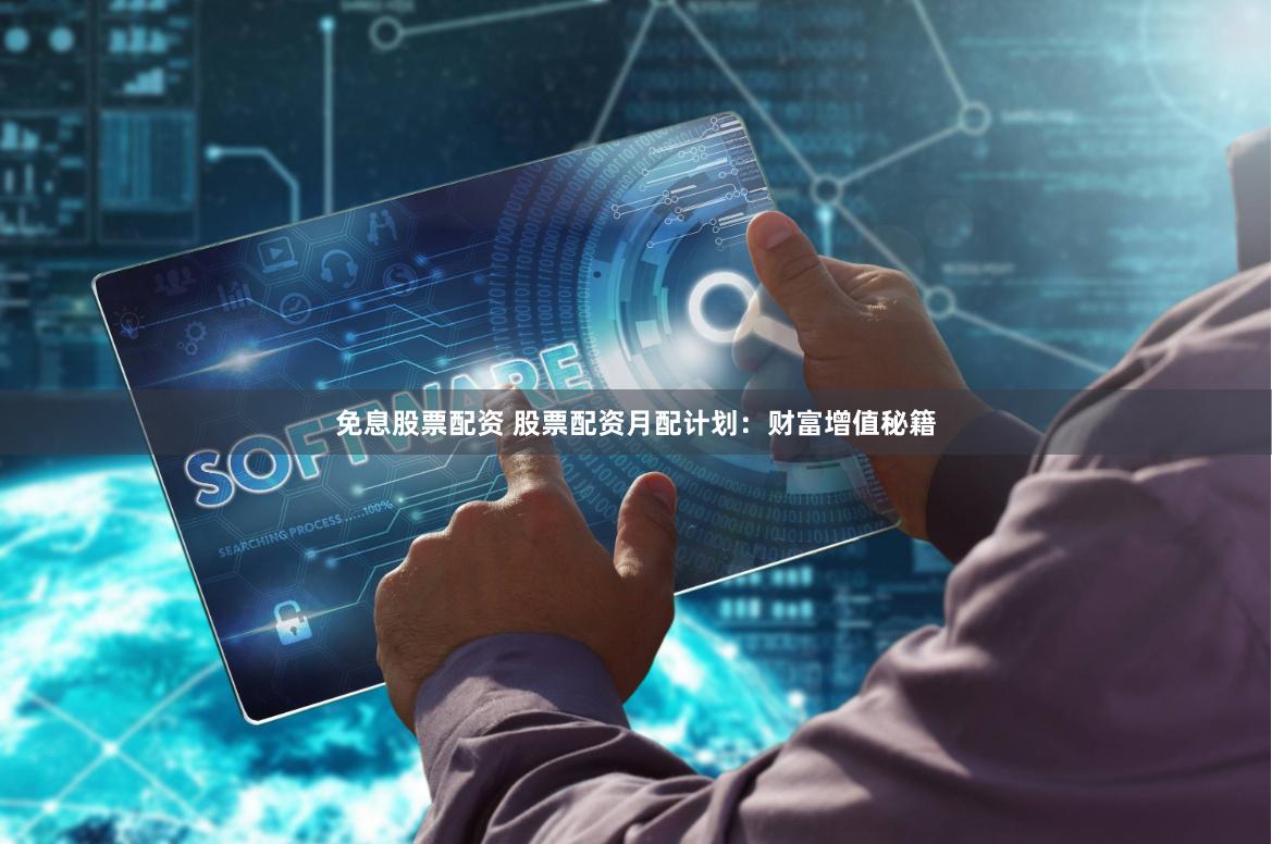 免息股票配资 股票配资月配计划：财富增值秘籍