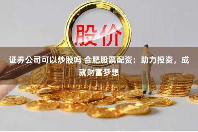 证券公司可以炒股吗 合肥股票配资：助力投资，成就财富梦想