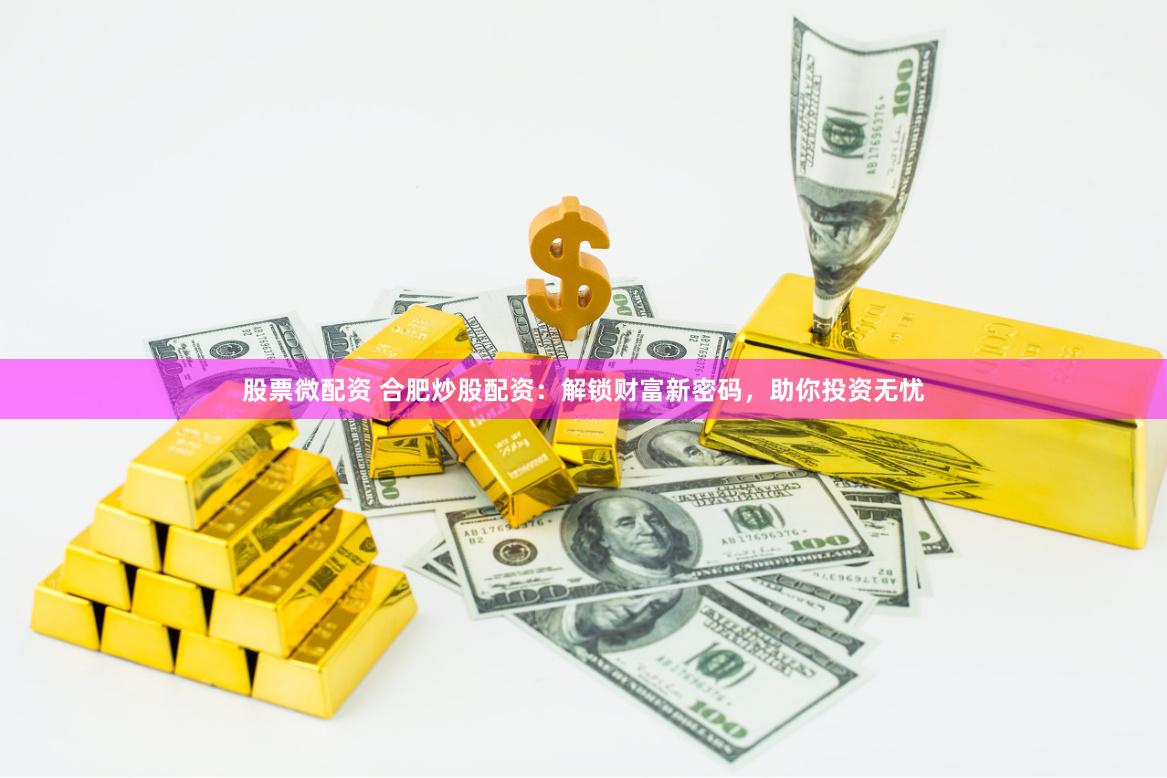 股票微配资 合肥炒股配资：解锁财富新密码，助你投资无忧