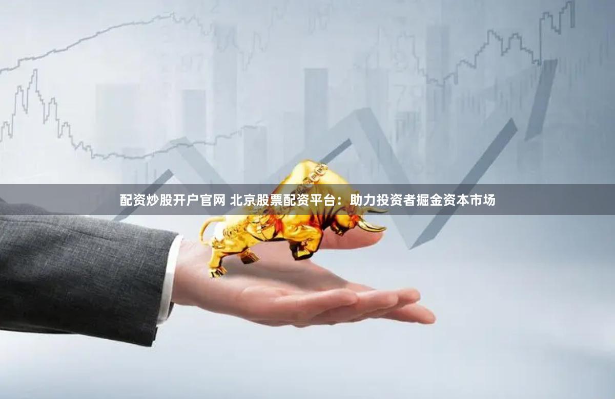 配资炒股开户官网 北京股票配资平台：助力投资者掘金资本市场