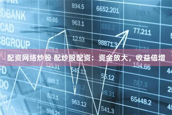 配资网络炒股 配炒股配资：资金放大，收益倍增