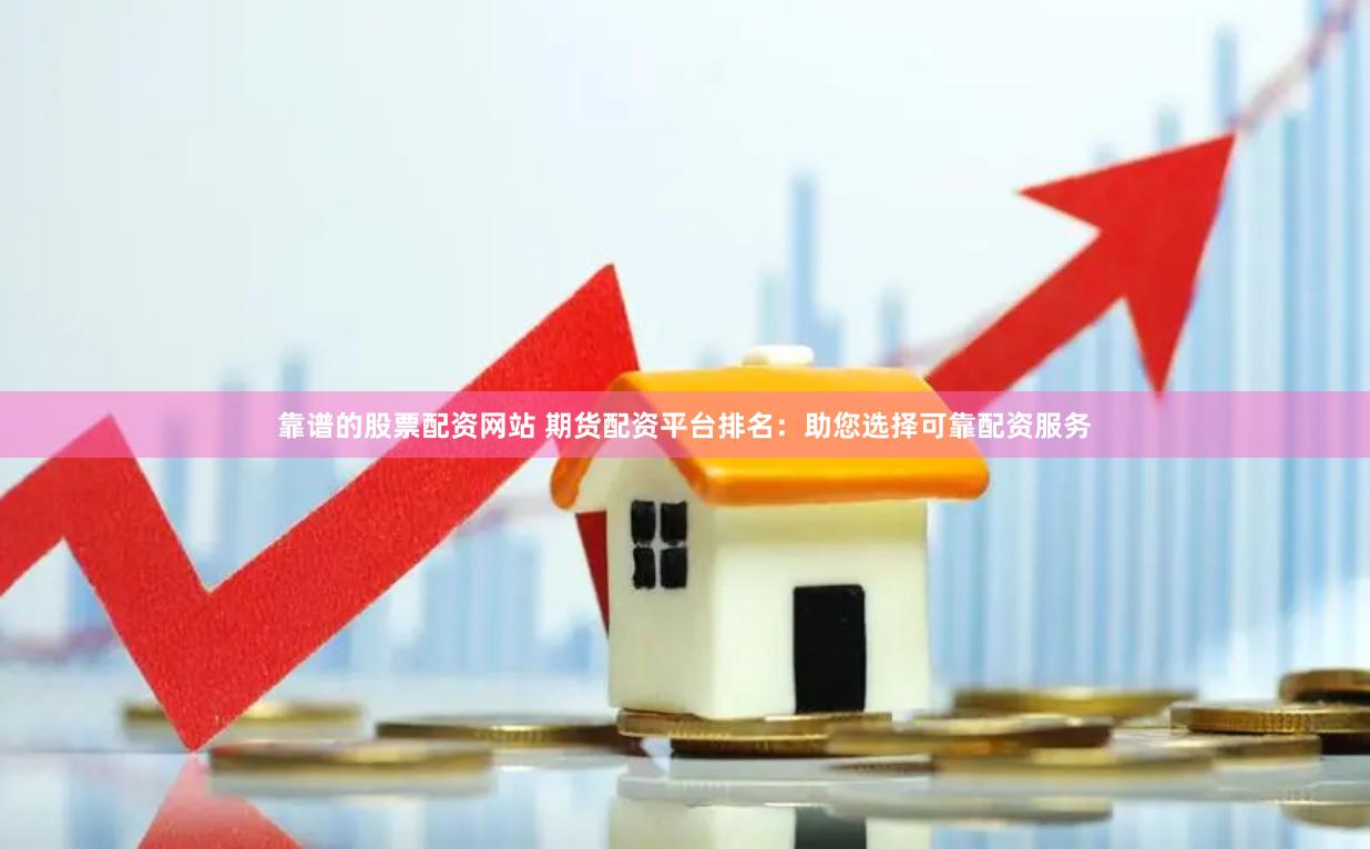 靠谱的股票配资网站 期货配资平台排名：助您选择可靠配资服务