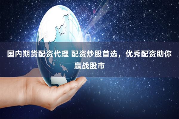 国内期货配资代理 配资炒股首选，优秀配资助你赢战股市