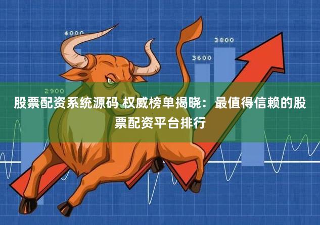 股票配资系统源码 权威榜单揭晓：最值得信赖的股票配资平台排行