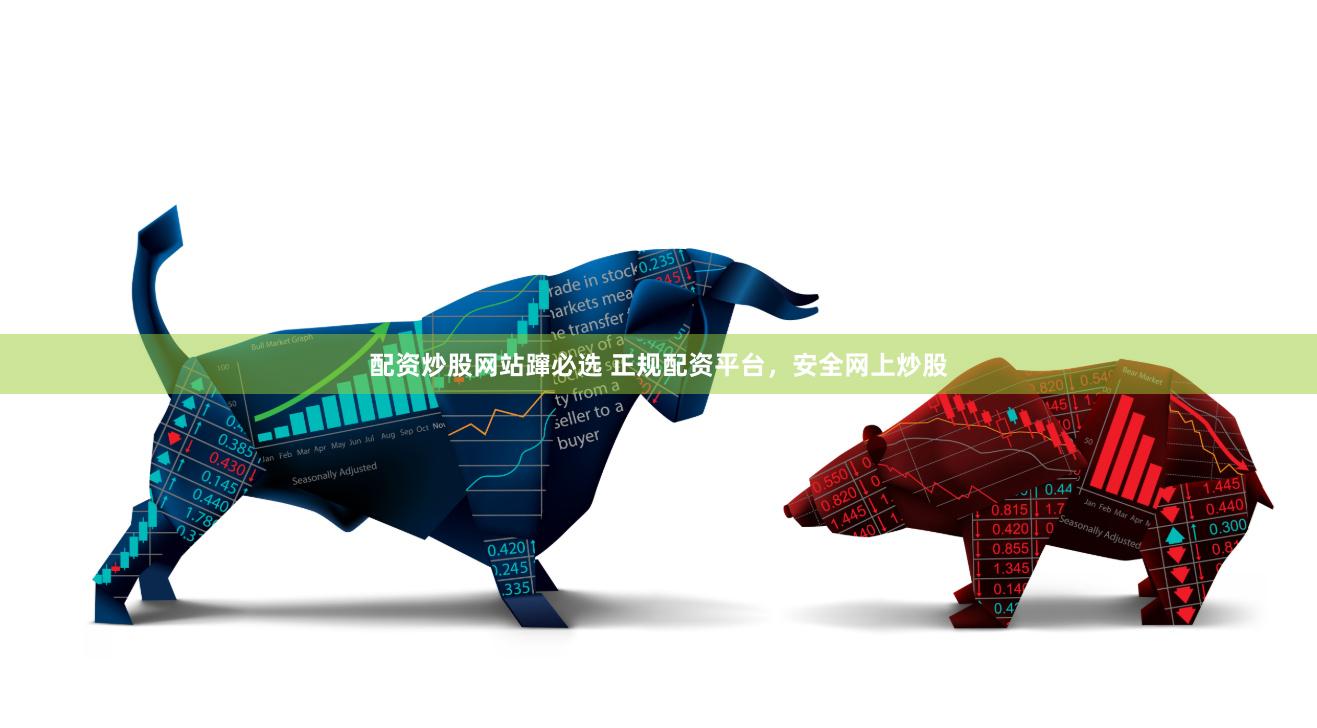 配资炒股网站蹿必选 正规配资平台，安全网上炒股