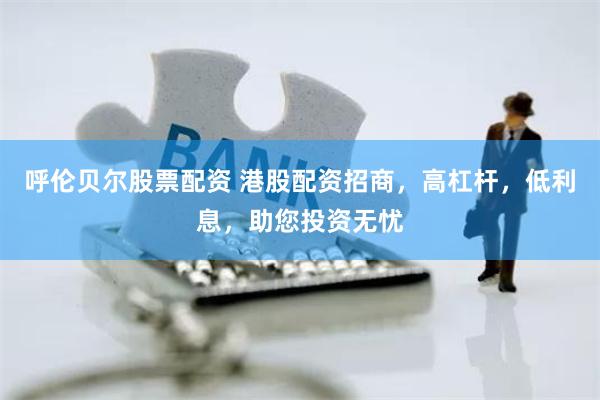 呼伦贝尔股票配资 港股配资招商，高杠杆，低利息，助您投资无忧
