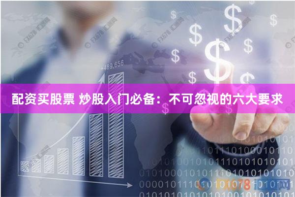 配资买股票 炒股入门必备：不可忽视的六大要求