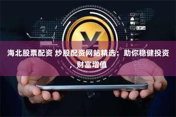 海北股票配资 炒股配资网站精选：助你稳健投资，财富增值