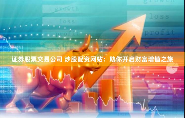 证券股票交易公司 炒股配资网站：助你开启财富增值之旅