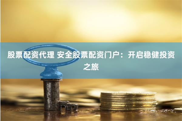 股票配资代理 安全股票配资门户：开启稳健投资之旅