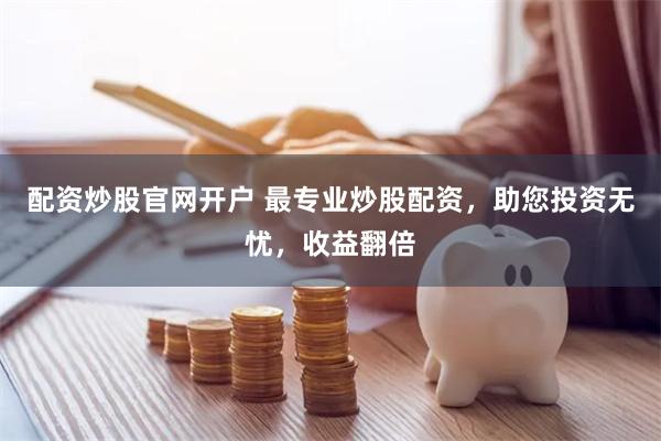 配资炒股官网开户 最专业炒股配资，助您投资无忧，收益翻倍