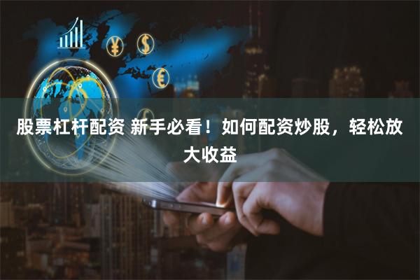 股票杠杆配资 新手必看!如何配资炒股,轻松放大收益