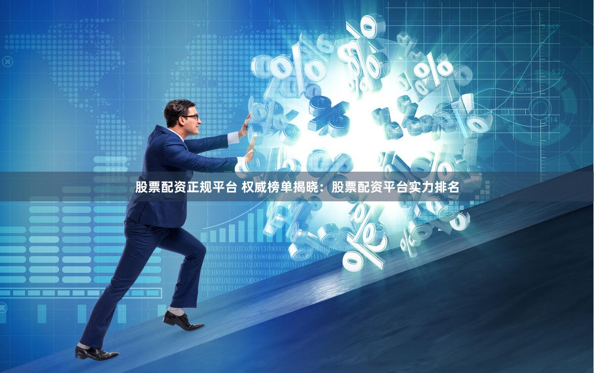 股票配资正规平台 权威榜单揭晓:股票配资平台实力排名