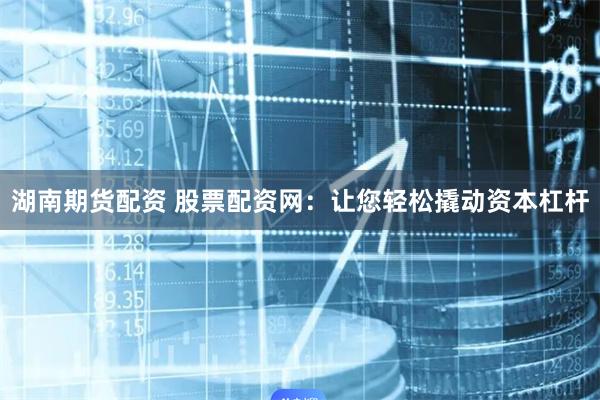 湖南期货配资 股票配资网：让您轻松撬动资本杠杆