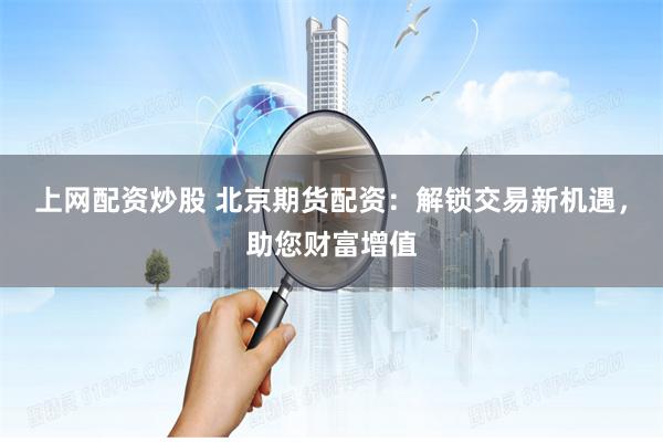 上网配资炒股 北京期货配资:解锁交易新机遇,助您财富增值