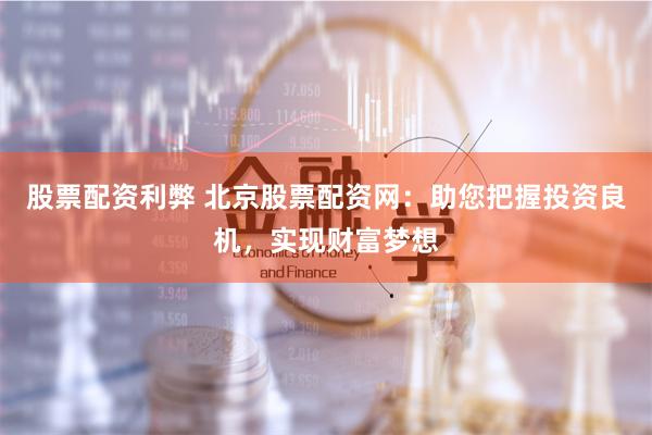 股票配资利弊 北京股票配资网:助您把握投资良机,实现财富梦想