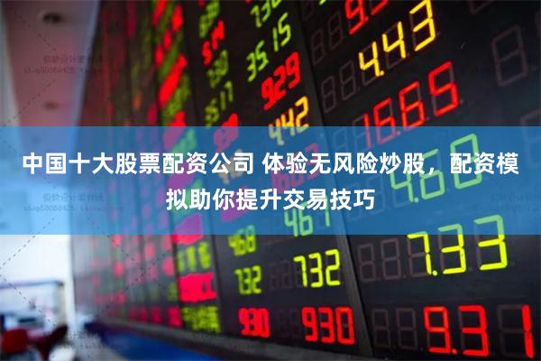 中国十大股票配资公司 体验无风险炒股，配资模拟助你提升交易技巧