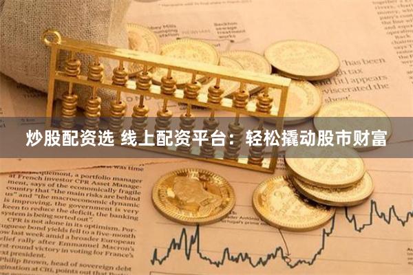 炒股配资选 线上配资平台:轻松撬动股市财富