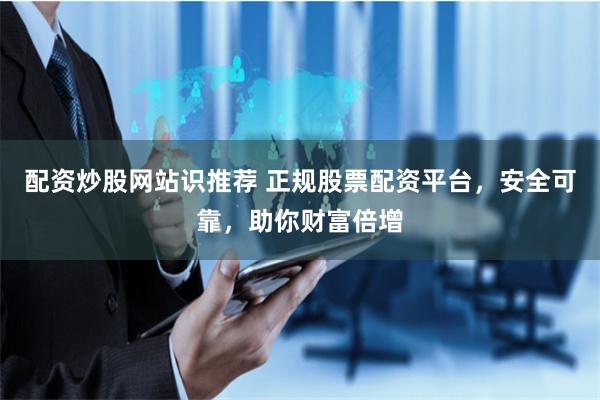 配资炒股网站识推荐 正规股票配资平台，安全可靠，助你财富倍增