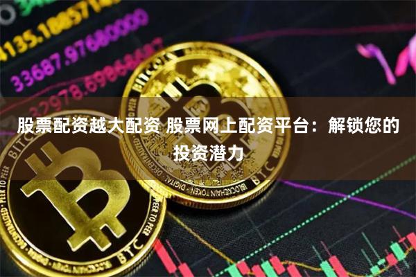 股票配资越大配资 股票网上配资平台:解锁您的投资潜力