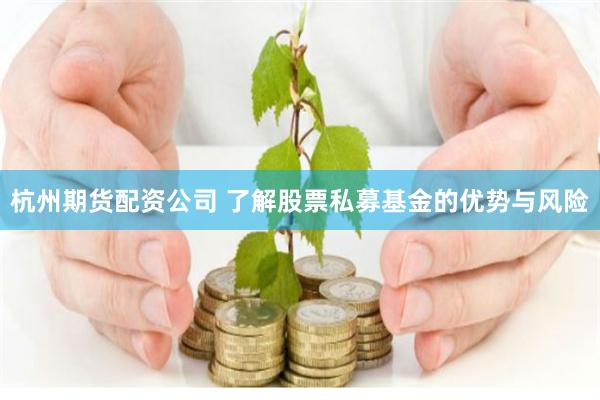 杭州期货配资公司 了解股票私募基金的优势与风险